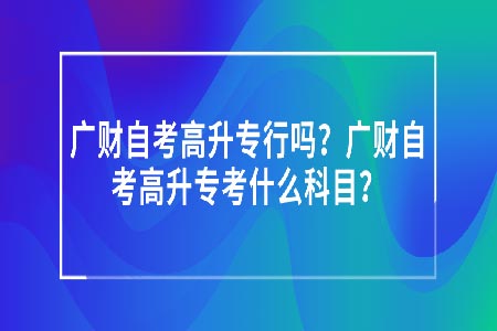 广财自考高升专行吗?广财自考高升专考什么科目?