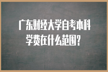 广东财经大学自考本科学费在什么范围?