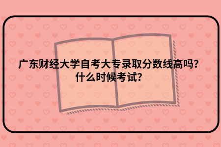 广东财经大学自考大专录取分数线高吗?什么时候考试?