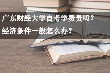 广东财经大学自考学费贵吗?经济条件一般怎么办?