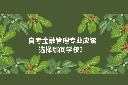 自考金融管理专业应该选择哪间学校?