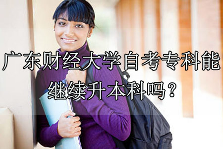 广东财经大学自考专科能继续升本科吗?