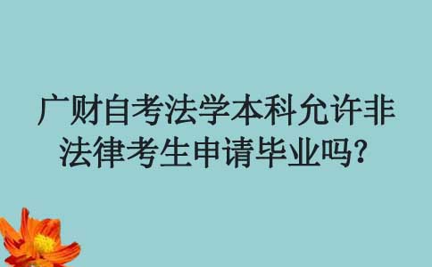 广东财经大学自考法学本科允许非法律考生申请毕业吗？