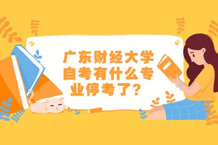 广东财经大学自考，广东财经大学自考专业，自考专业停考