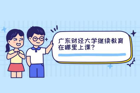 广东财经大学继续教育,广东继续教育,广东财经大学