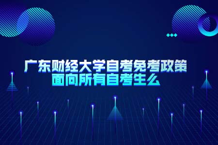 广东财经大学,自考免考政策,自学考试